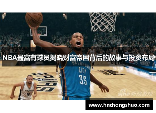 NBA最富有球员揭晓财富帝国背后的故事与投资布局