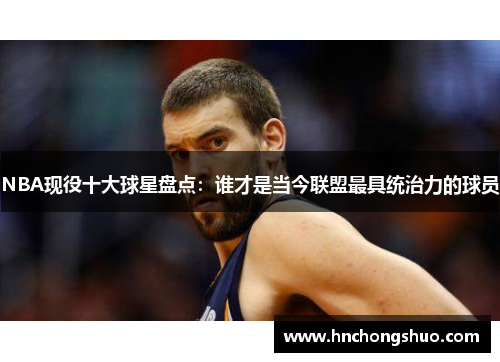 NBA现役十大球星盘点：谁才是当今联盟最具统治力的球员