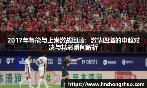 米兰2017年鲁能与上港激战回顾：激情四溢的中超对决与精彩瞬间解析